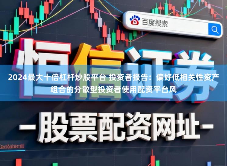 2024最大十倍杠杆炒股平台 投资者报告：偏好低相关性资产组合的分散型投资者使用配资平台风