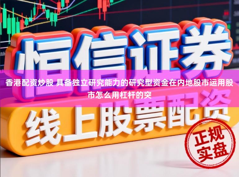 香港配资炒股 具备独立研究能力的研究型资金在内地股市运用股市怎么用杠杆的突