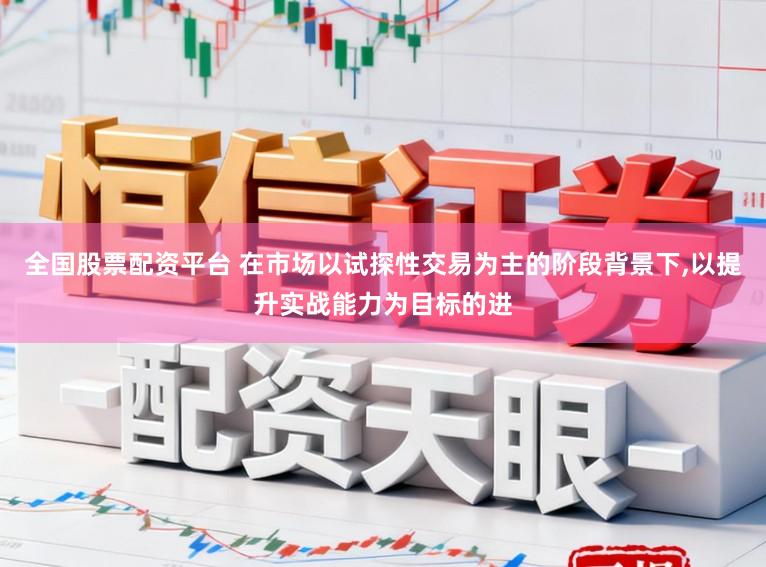 全国股票配资平台 在市场以试探性交易为主的阶段背景下，以提升实战能力为目标的进