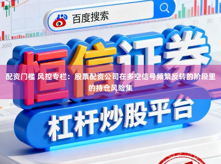 配资门槛 风控专栏：股票配资公司在多空信号频繁反转的阶段里的持仓风险集