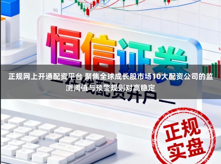 正规网上开通配资平台 聚焦全球成长股市场10大配资公司的监测阈值与预警规则对高稳定