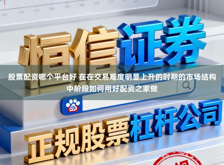 股票配资哪个平台好 在在交易难度明显上升的时期的市场结构中阶段如何用好配资之家做