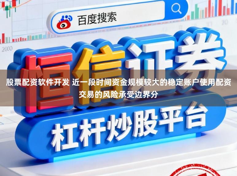 股票配资软件开发 近一段时间资金规模较大的稳定账户使用配资交易的风险承受边界分