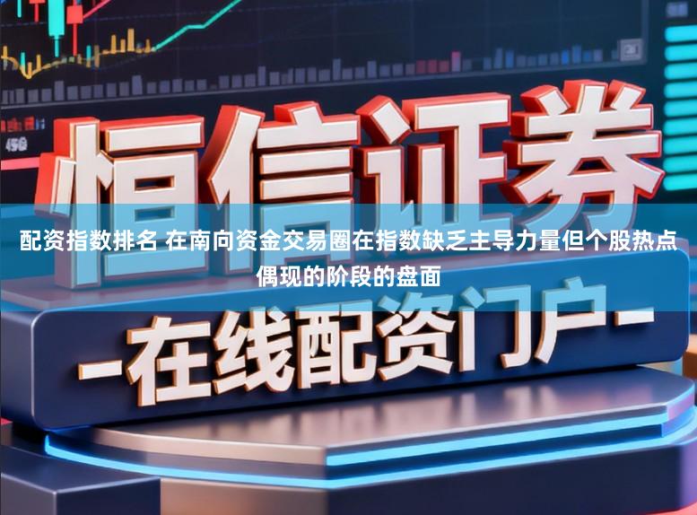配资指数排名 在南向资金交易圈在指数缺乏主导力量但个股热点偶现的阶段的盘面