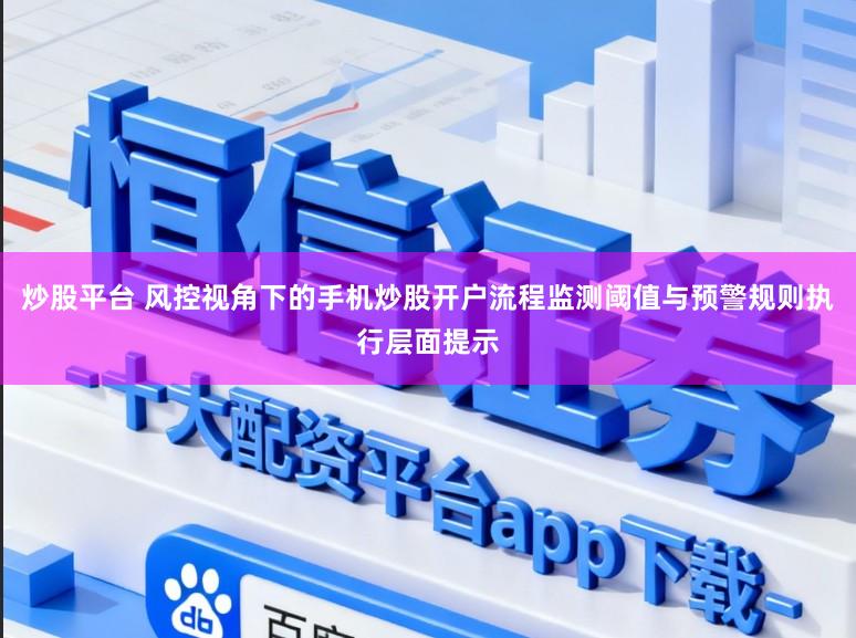 炒股平台 风控视角下的手机炒股开户流程监测阈值与预警规则执行层面提示