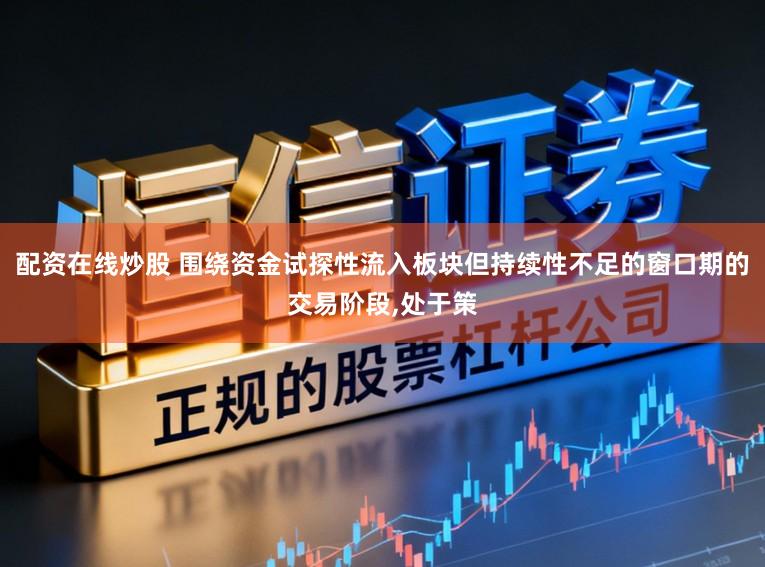 配资在线炒股 围绕资金试探性流入板块但持续性不足的窗口期的交易阶段，处于策