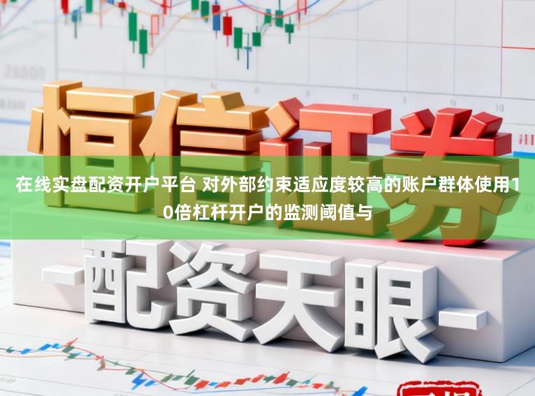 在线实盘配资开户平台 对外部约束适应度较高的账户群体使用10倍杠杆开户的监测阈值与