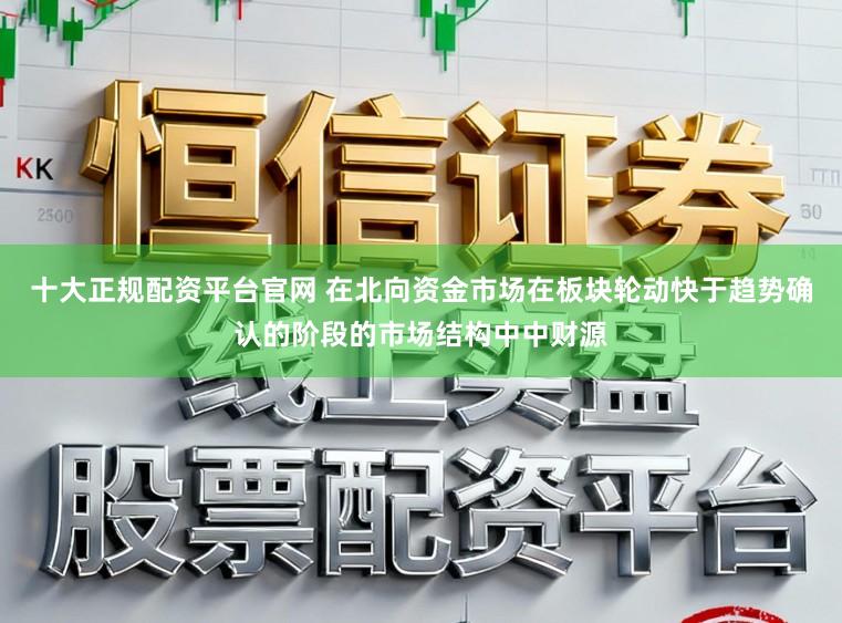 十大正规配资平台官网 在北向资金市场在板块轮动快于趋势确认的阶段的市场结构中中财源