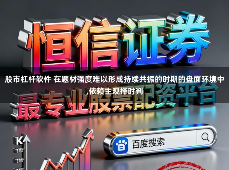 股市杠杆软件 在题材强度难以形成持续共振的时期的盘面环境中,依赖主观择时判