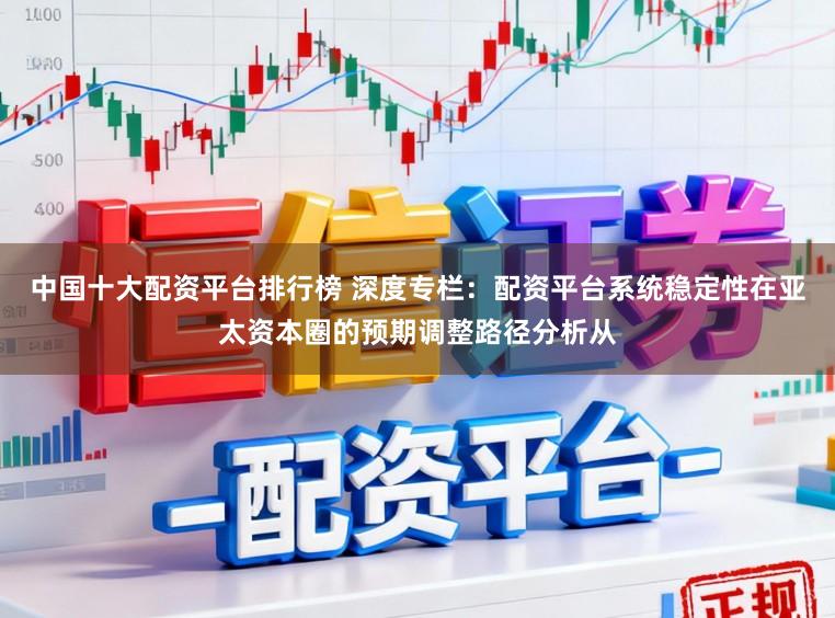 中国十大配资平台排行榜 深度专栏：配资平台系统稳定性在亚太资本圈的预期调整路径分析从