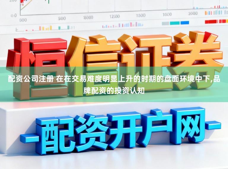 配资公司注册 在在交易难度明显上升的时期的盘面环境中下,品牌配资的投资认知