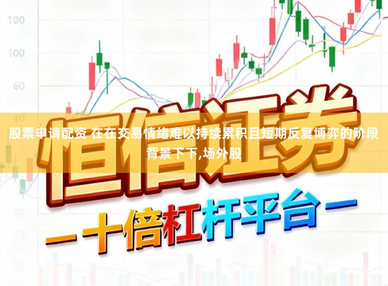 股票申请配资 在在交易情绪难以持续累积且短期反复博弈的阶段背景下下,场外股