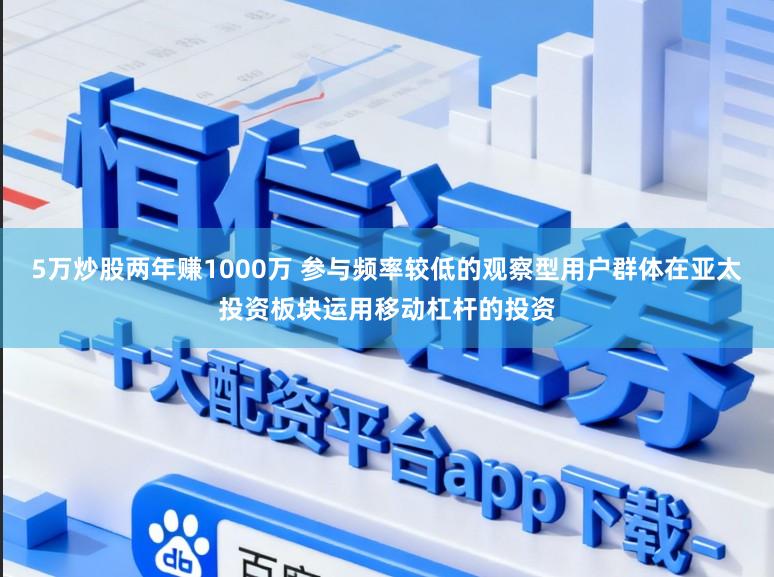 5万炒股两年赚1000万 参与频率较低的观察型用户群体在亚太投资板块运用移动杠杆的投资