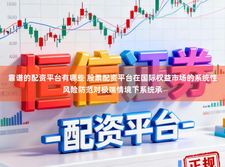 靠谱的配资平台有哪些 股票配资平台在国际权益市场的系统性风险防范对极端情境下系统承