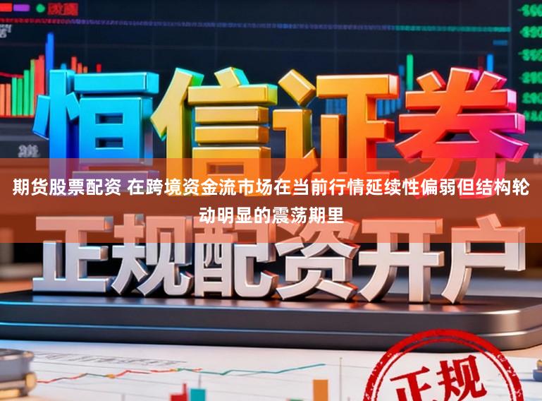 期货股票配资 在跨境资金流市场在当前行情延续性偏弱但结构轮动明显的震荡期里