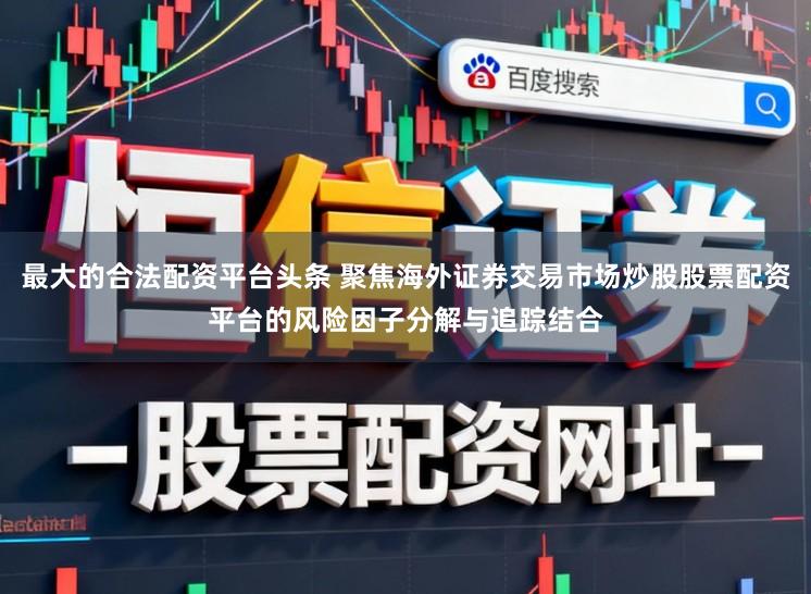 最大的合法配资平台头条 聚焦海外证券交易市场炒股股票配资平台的风险因子分解与追踪结合