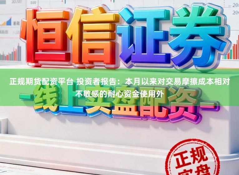 正规期货配资平台 投资者报告：本月以来对交易摩擦成本相对不敏感的耐心资金使用外