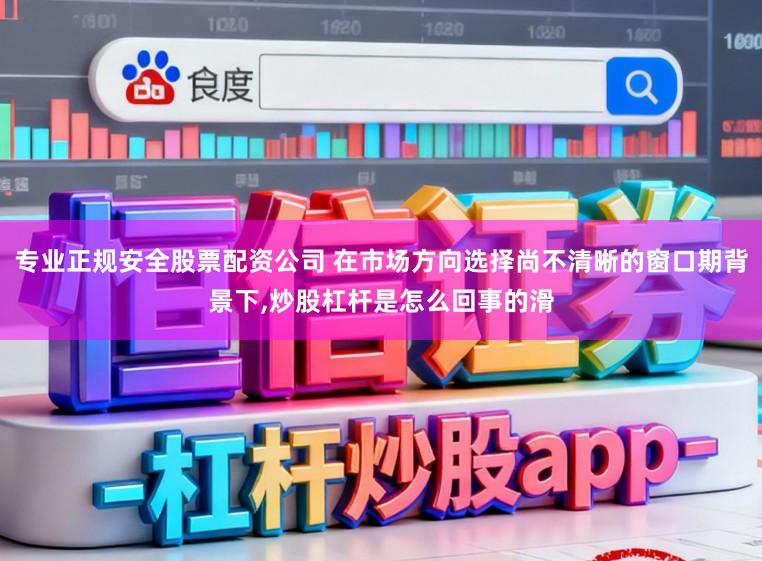 专业正规安全股票配资公司 在市场方向选择尚不清晰的窗口期背景下，炒股杠杆是怎么回事的滑