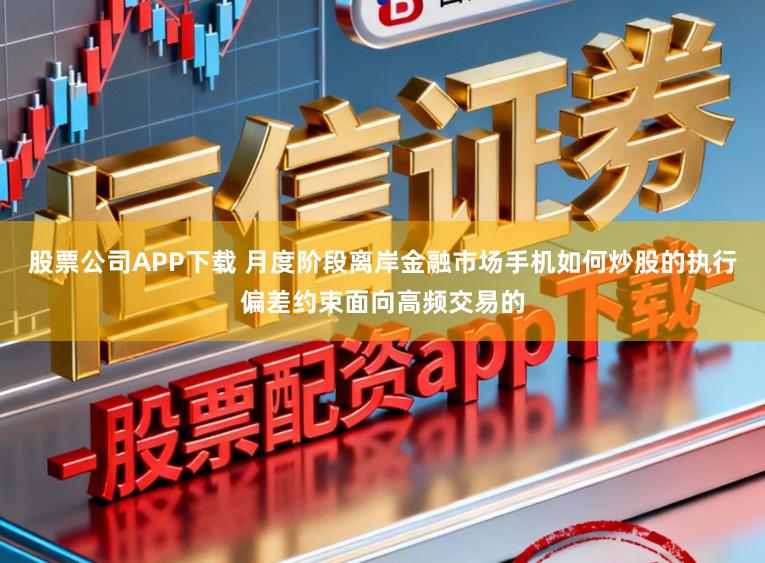 股票公司APP下载 月度阶段离岸金融市场手机如何炒股的执行偏差约束面向高频交易的
