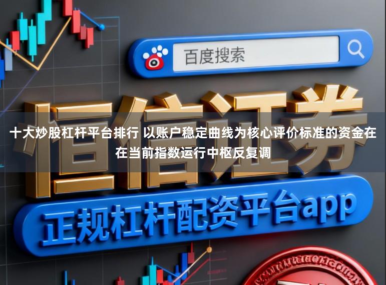 十大炒股杠杆平台排行 以账户稳定曲线为核心评价标准的资金在在当前指数运行中枢反复调