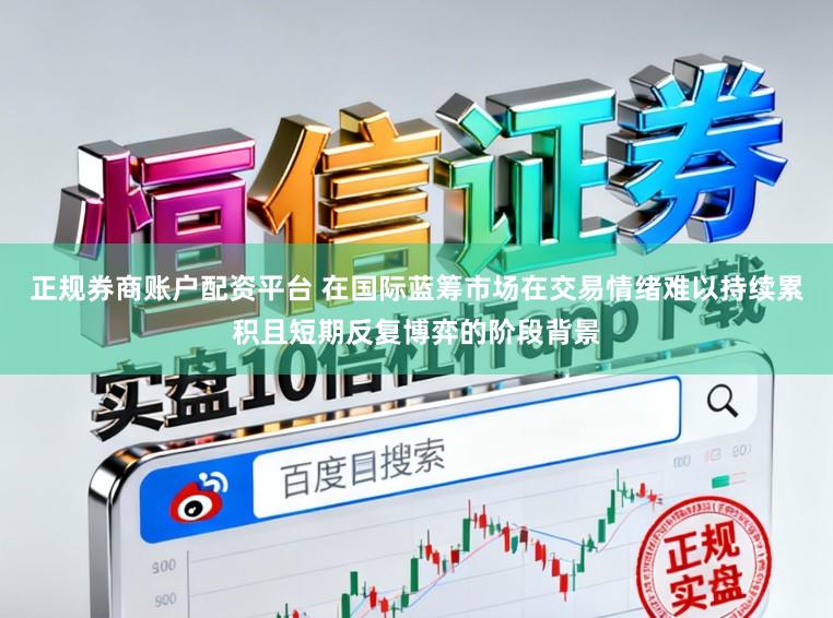 正规券商账户配资平台 在国际蓝筹市场在交易情绪难以持续累积且短期反复博弈的阶段背景