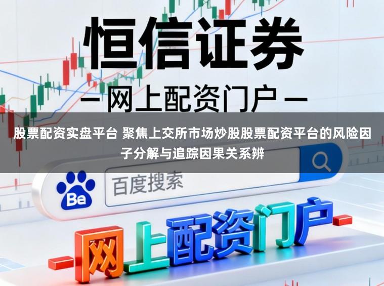 股票配资实盘平台 聚焦上交所市场炒股股票配资平台的风险因子分解与追踪因果关系辨