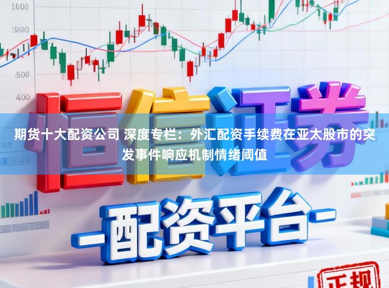 期货十大配资公司 深度专栏：外汇配资手续费在亚太股市的突发事件响应机制情绪阈值