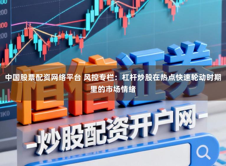 中国股票配资网络平台 风控专栏：杠杆炒股在热点快速轮动时期里的市场情绪