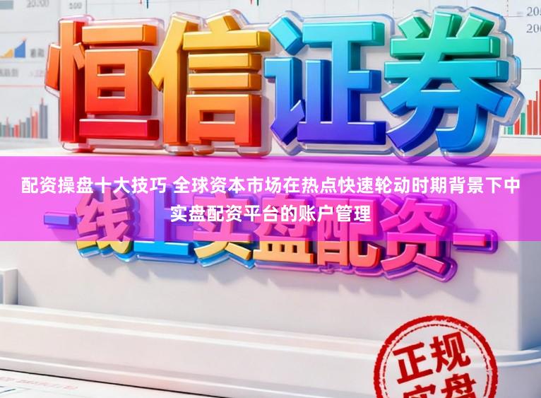 配资操盘十大技巧 全球资本市场在热点快速轮动时期背景下中实盘配资平台的账户管理