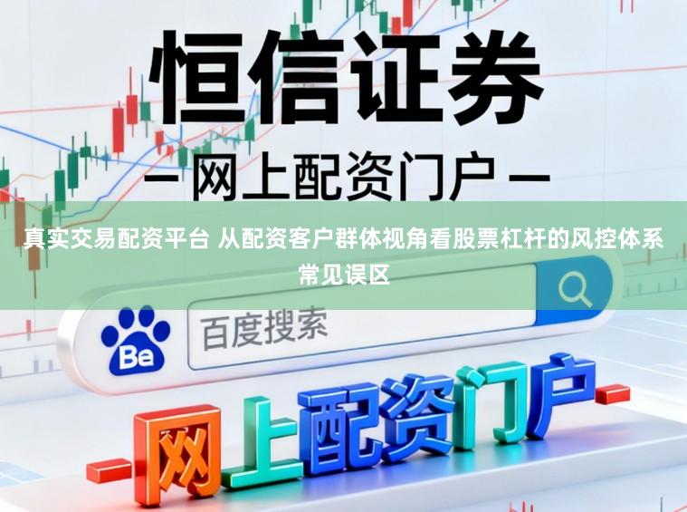 真实交易配资平台 从配资客户群体视角看股票杠杆的风控体系常见误区