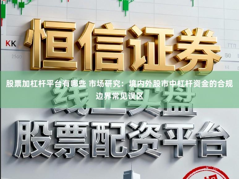 股票加杠杆平台有哪些 市场研究：境内外股市中杠杆资金的合规边界常见误区