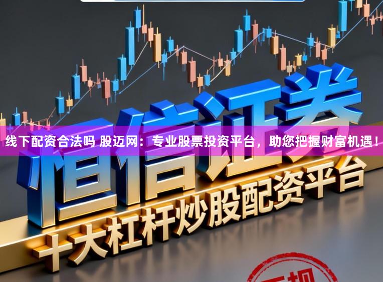 线下配资合法吗 股迈网：专业股票投资平台，助您把握财富机遇！