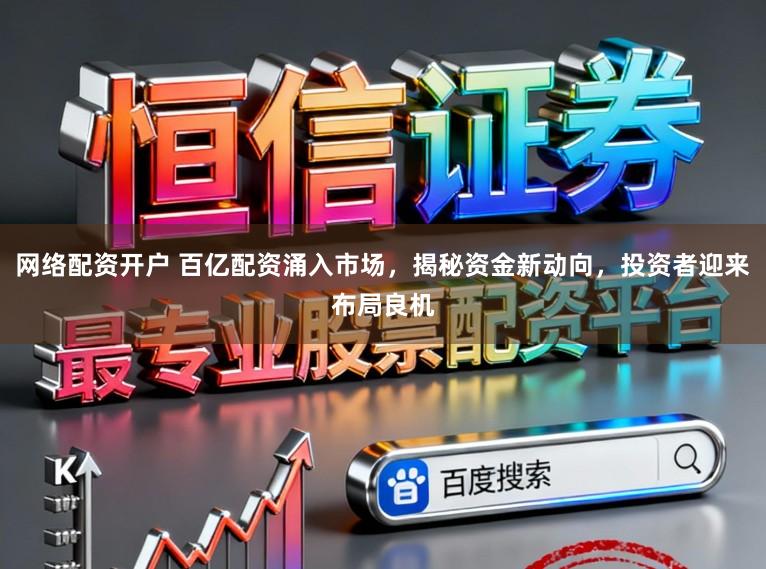 网络配资开户 百亿配资涌入市场，揭秘资金新动向，投资者迎来布局良机
