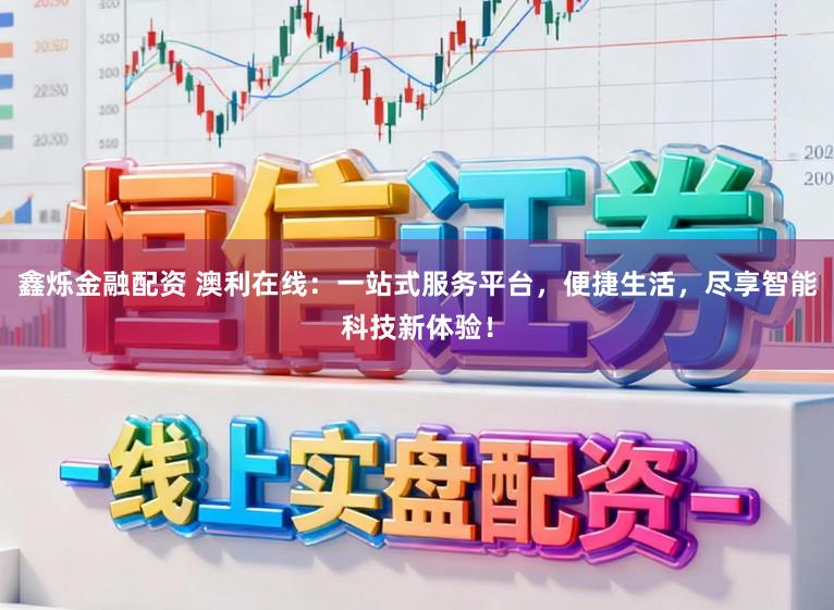 鑫烁金融配资 澳利在线：一站式服务平台，便捷生活，尽享智能科技新体验！