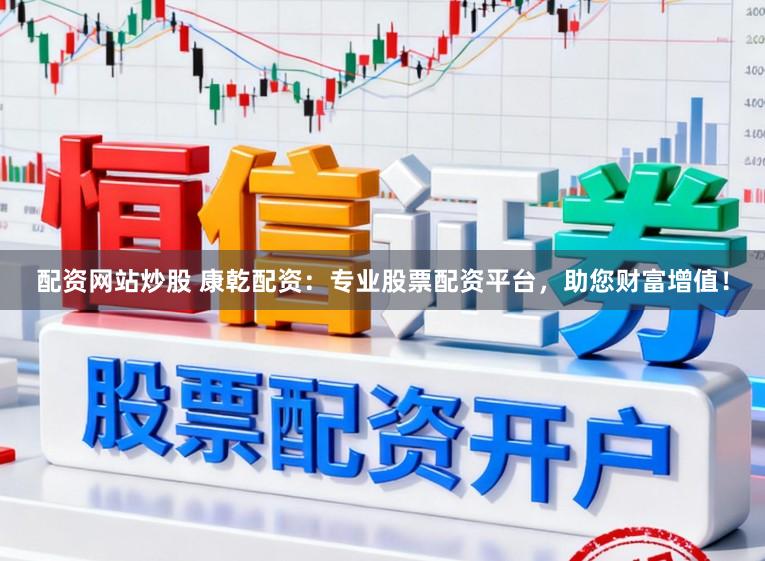 配资网站炒股 康乾配资：专业股票配资平台，助您财富增值！