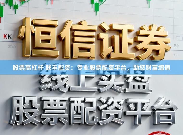 股票高杠杆 联丰配资：专业股票配资平台，助您财富增值