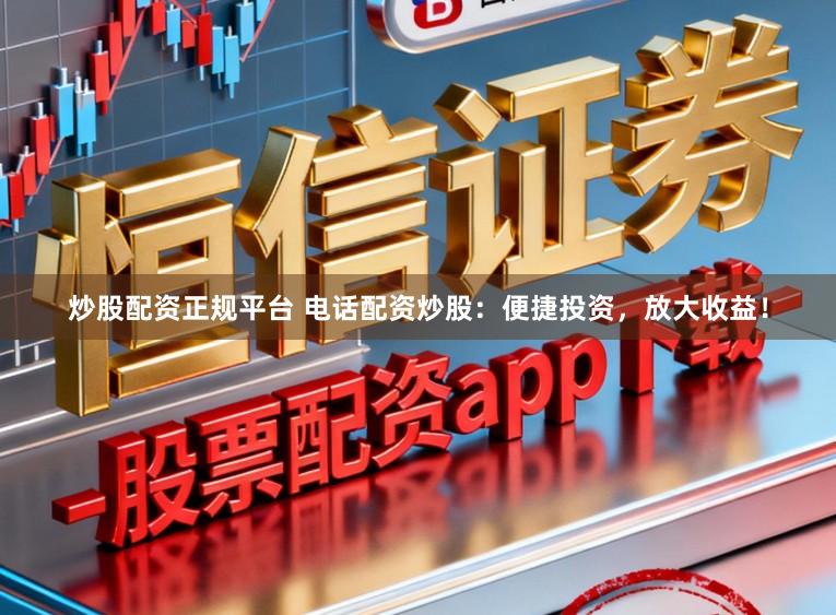 炒股配资正规平台 电话配资炒股：便捷投资，放大收益！