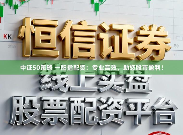 中证50策略 一阳指配资：专业高效，助您股市盈利！