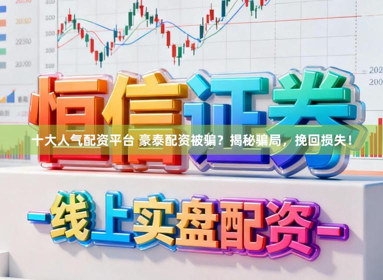 十大人气配资平台 豪泰配资被骗？揭秘骗局，挽回损失！