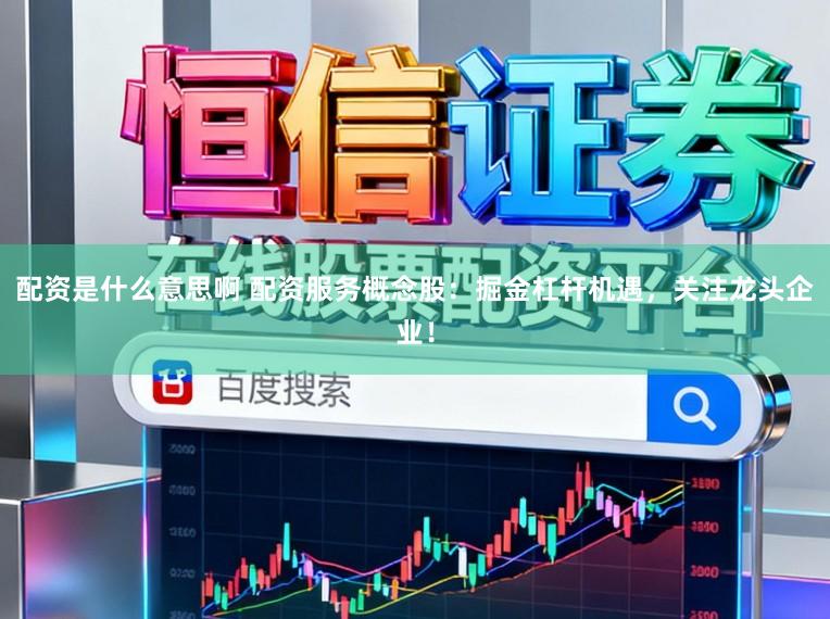 配资是什么意思啊 配资服务概念股：掘金杠杆机遇，关注龙头企业！