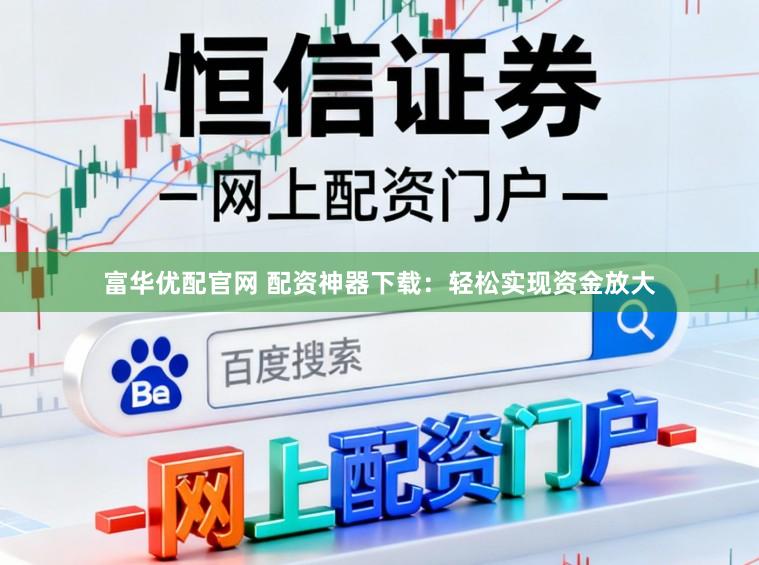 富华优配官网 配资神器下载：轻松实现资金放大