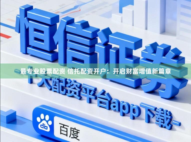 最专业股票配资 信托配资开户：开启财富增值新篇章