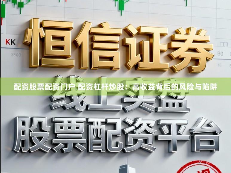 配资股票配资门户 配资杠杆炒股：高收益背后的风险与陷阱
