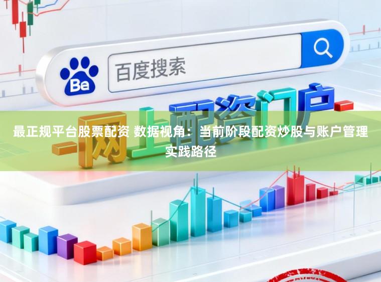 最正规平台股票配资 数据视角：当前阶段配资炒股与账户管理实践路径