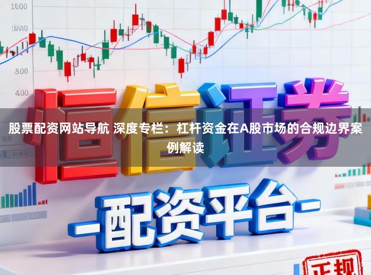 股票配资网站导航 深度专栏：杠杆资金在A股市场的合规边界案例解读