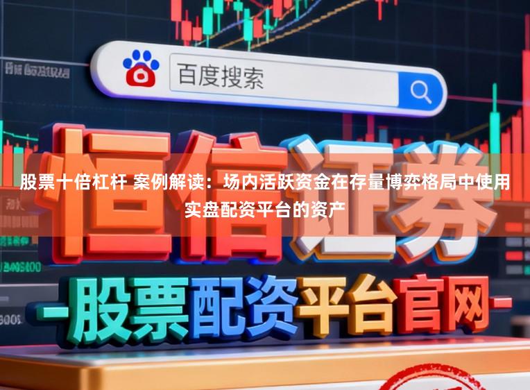 股票十倍杠杆 案例解读：场内活跃资金在存量博弈格局中使用实盘配资平台的资产