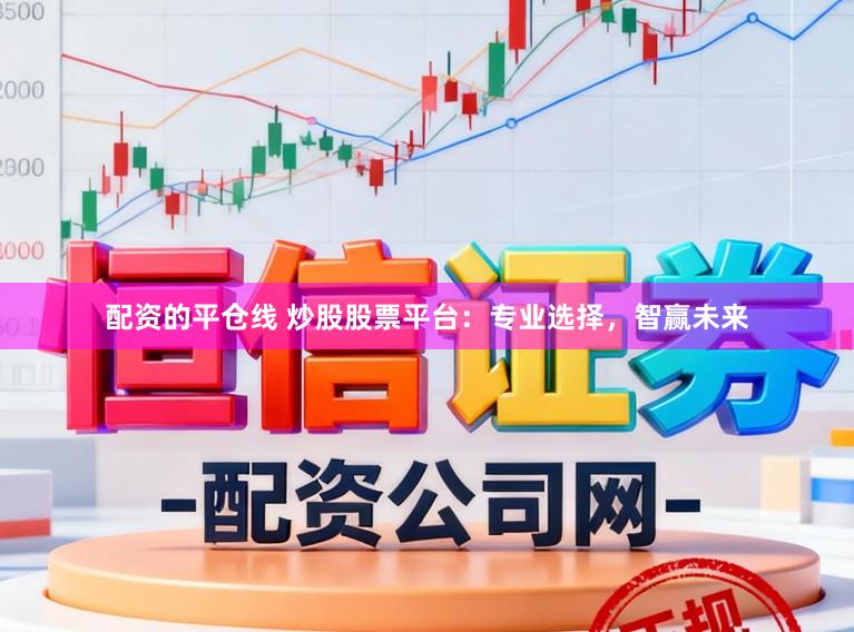 配资的平仓线 炒股股票平台：专业选择，智赢未来