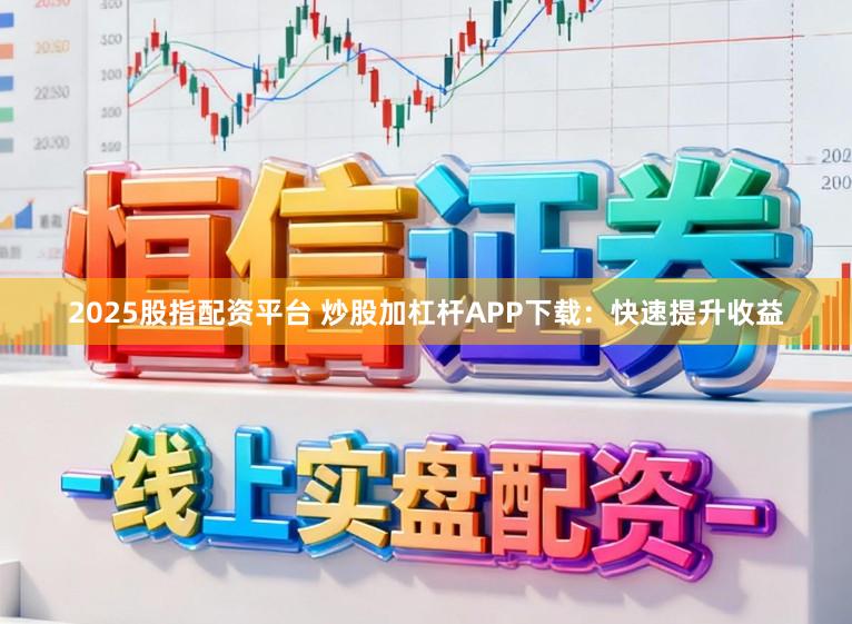 2025股指配资平台 炒股加杠杆APP下载：快速提升收益