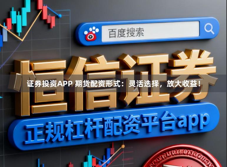 证券投资APP 期货配资形式：灵活选择，放大收益！