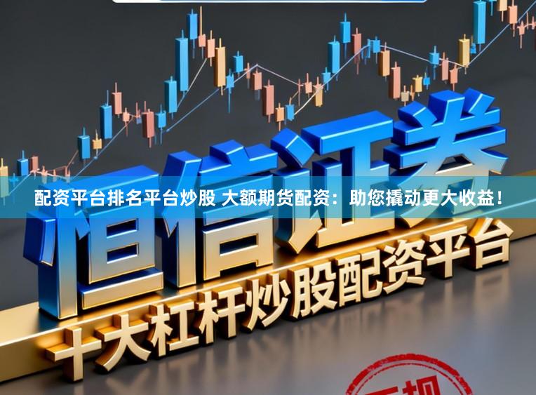 配资平台排名平台炒股 大额期货配资：助您撬动更大收益！